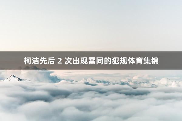 柯洁先后 2 次出现雷同的犯规体育集锦