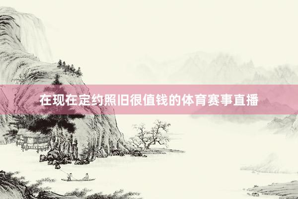 在现在定约照旧很值钱的体育赛事直播