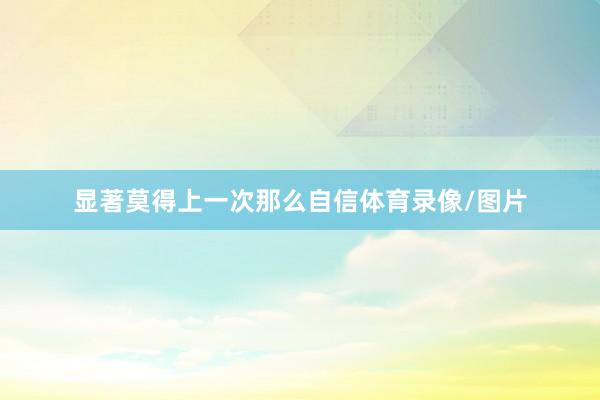 显著莫得上一次那么自信体育录像/图片