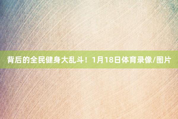 背后的全民健身大乱斗！1月18日体育录像/图片