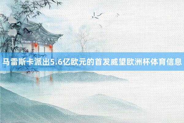 马雷斯卡派出5.6亿欧元的首发威望欧洲杯体育信息