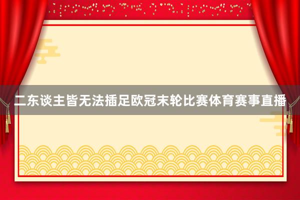 二东谈主皆无法插足欧冠末轮比赛体育赛事直播