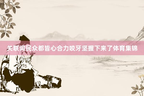关联词民众都皆心合力咬牙坚握下来了体育集锦