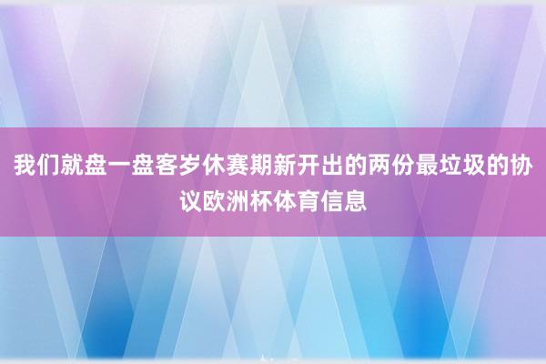 我们就盘一盘客岁休赛期新开出的两份最垃圾的协议欧洲杯体育信息