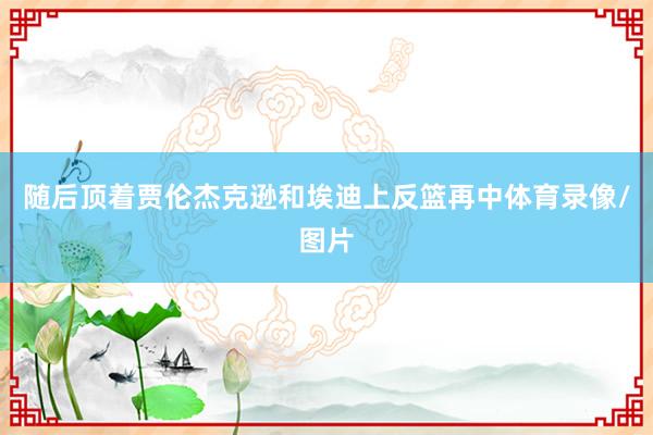 随后顶着贾伦杰克逊和埃迪上反篮再中体育录像/图片
