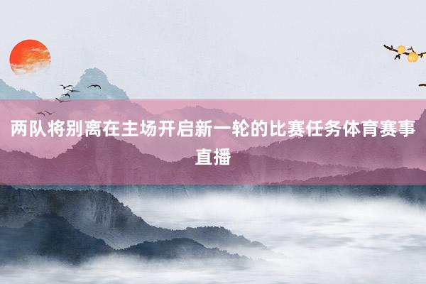 两队将别离在主场开启新一轮的比赛任务体育赛事直播