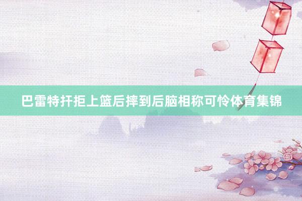 巴雷特扞拒上篮后摔到后脑相称可怜体育集锦