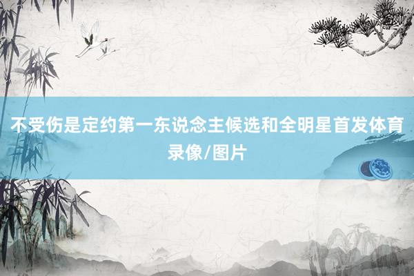 不受伤是定约第一东说念主候选和全明星首发体育录像/图片
