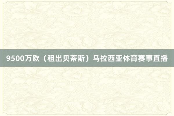 9500万欧（租出贝蒂斯）马拉西亚体育赛事直播
