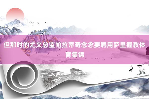 但那时的尤文总监帕拉蒂奇念念要聘用萨里握教体育集锦