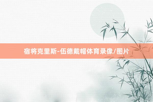 宿将克里斯-伍德戴帽体育录像/图片