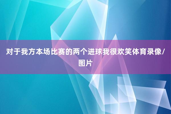 对于我方本场比赛的两个进球我很欢笑体育录像/图片