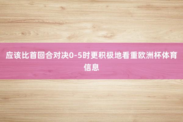 应该比首回合对决0-5时更积极地看重欧洲杯体育信息