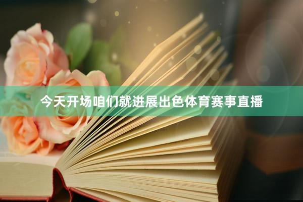 今天开场咱们就进展出色体育赛事直播