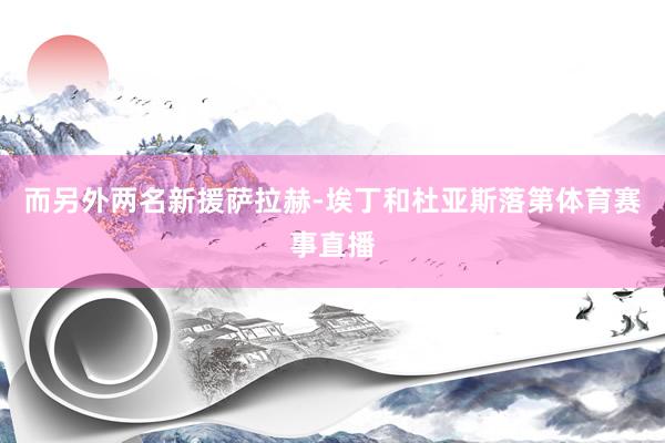 而另外两名新援萨拉赫-埃丁和杜亚斯落第体育赛事直播