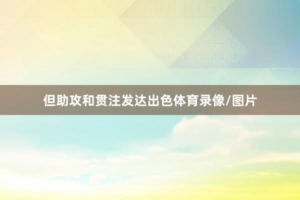 但助攻和贯注发达出色体育录像/图片