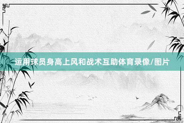 运用球员身高上风和战术互助体育录像/图片
