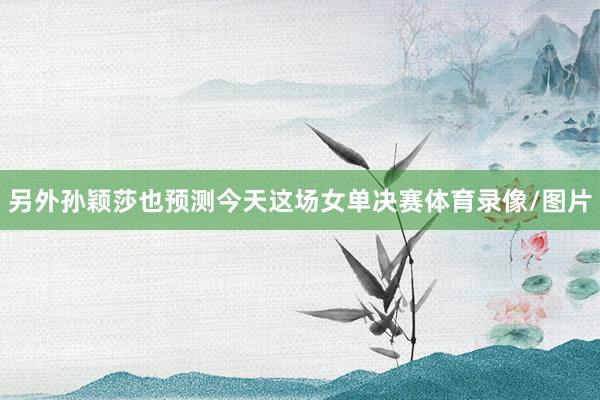 另外孙颖莎也预测今天这场女单决赛体育录像/图片