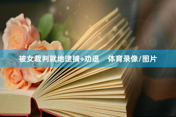 被女裁判就地逮捕+劝退    体育录像/图片