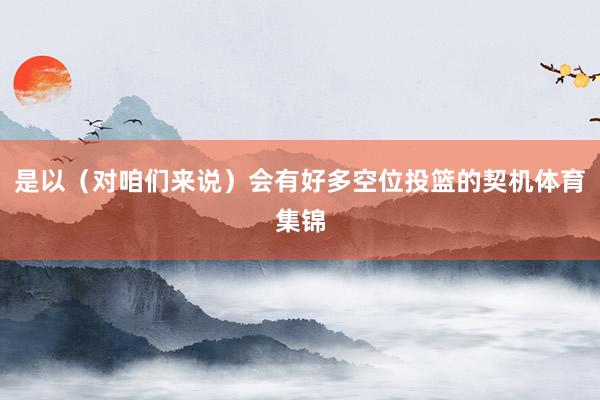 是以（对咱们来说）会有好多空位投篮的契机体育集锦