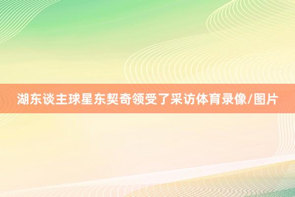 湖东谈主球星东契奇领受了采访体育录像/图片