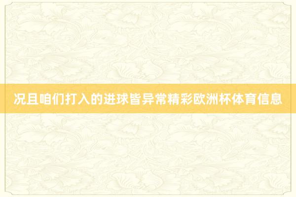 况且咱们打入的进球皆异常精彩欧洲杯体育信息