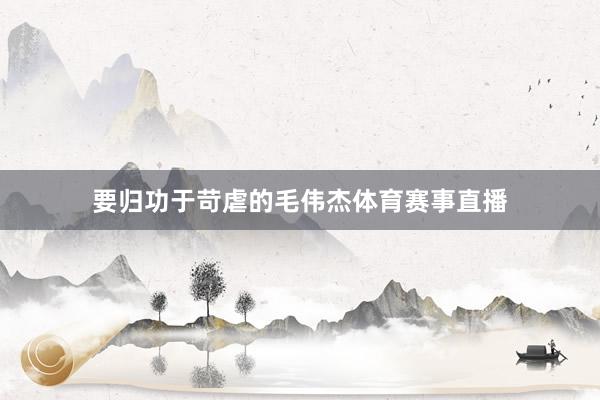 要归功于苛虐的毛伟杰体育赛事直播