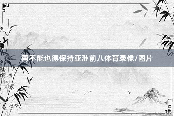 再不能也得保持亚洲前八体育录像/图片