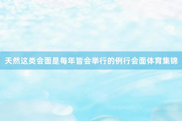天然这类会面是每年皆会举行的例行会面体育集锦