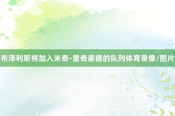 布泽利斯将加入米奇-里奇蒙德的队列体育录像/图片