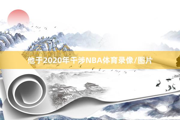 他于2020年干涉NBA体育录像/图片