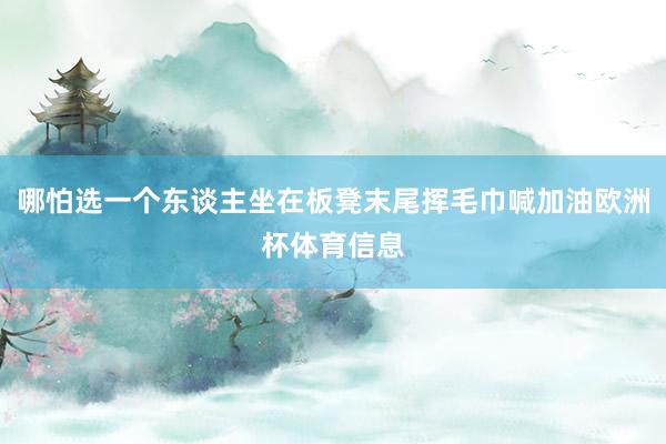 哪怕选一个东谈主坐在板凳末尾挥毛巾喊加油欧洲杯体育信息
