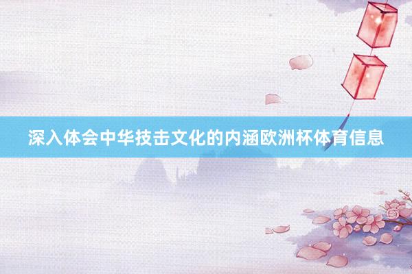 深入体会中华技击文化的内涵欧洲杯体育信息