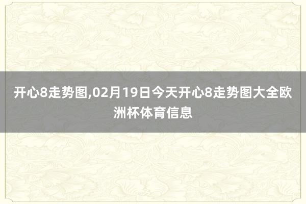 开心8走势图,02月19日今天开心8走势图大全欧洲杯体育信息
