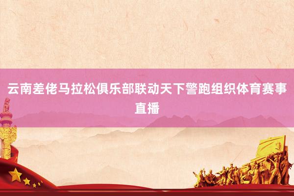 云南差佬马拉松俱乐部联动天下警跑组织体育赛事直播