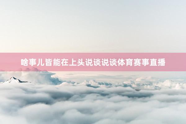 啥事儿皆能在上头说谈说谈体育赛事直播