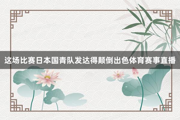 这场比赛日本国青队发达得颠倒出色体育赛事直播