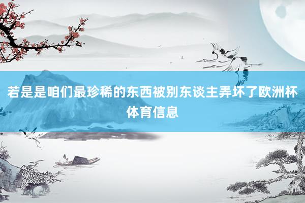 若是是咱们最珍稀的东西被别东谈主弄坏了欧洲杯体育信息