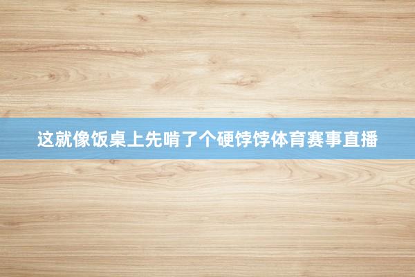 这就像饭桌上先啃了个硬饽饽体育赛事直播