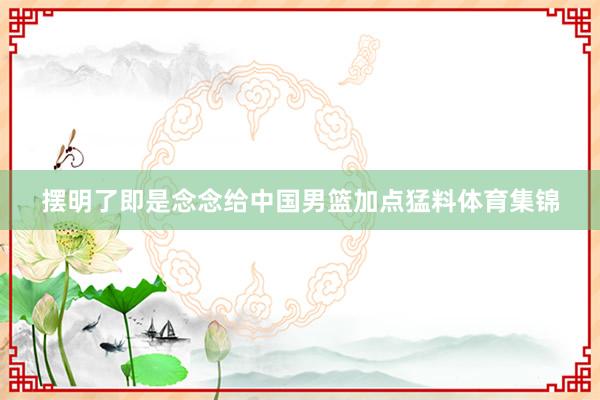 摆明了即是念念给中国男篮加点猛料体育集锦