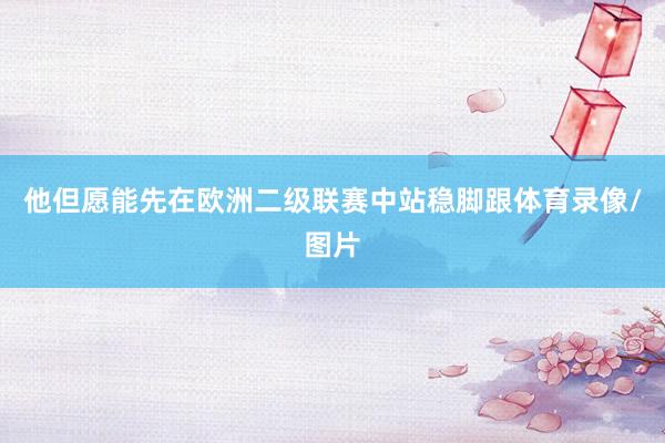 他但愿能先在欧洲二级联赛中站稳脚跟体育录像/图片