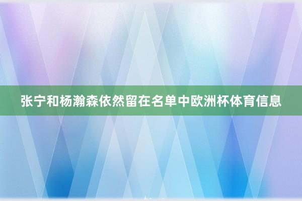 张宁和杨瀚森依然留在名单中欧洲杯体育信息