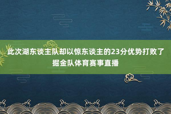 此次湖东谈主队却以惊东谈主的23分优势打败了掘金队体育赛事直播