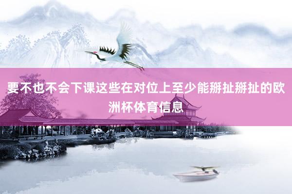 要不也不会下课这些在对位上至少能掰扯掰扯的欧洲杯体育信息