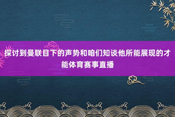 探讨到曼联目下的声势和咱们知谈他所能展现的才能体育赛事直播