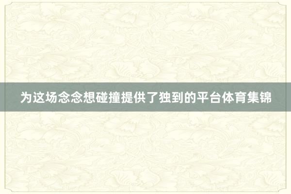 为这场念念想碰撞提供了独到的平台体育集锦