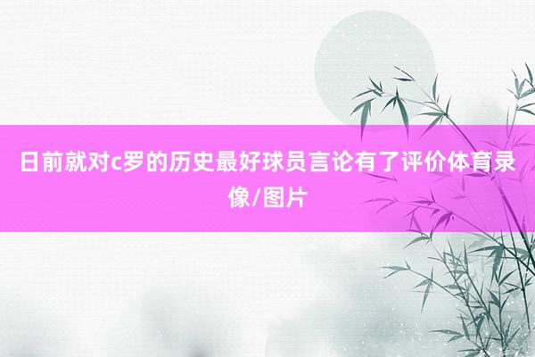 日前就对c罗的历史最好球员言论有了评价体育录像/图片