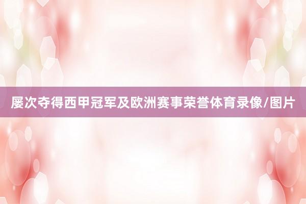 屡次夺得西甲冠军及欧洲赛事荣誉体育录像/图片