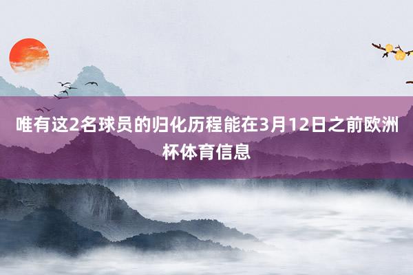 唯有这2名球员的归化历程能在3月12日之前欧洲杯体育信息