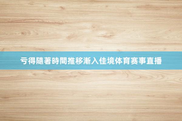 亏得隨著時間推移漸入佳境体育赛事直播